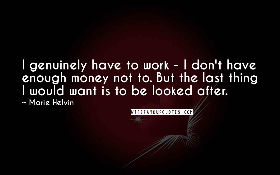 Marie Helvin Quotes: I genuinely have to work - I don't have enough money not to. But the last thing I would want is to be looked after.