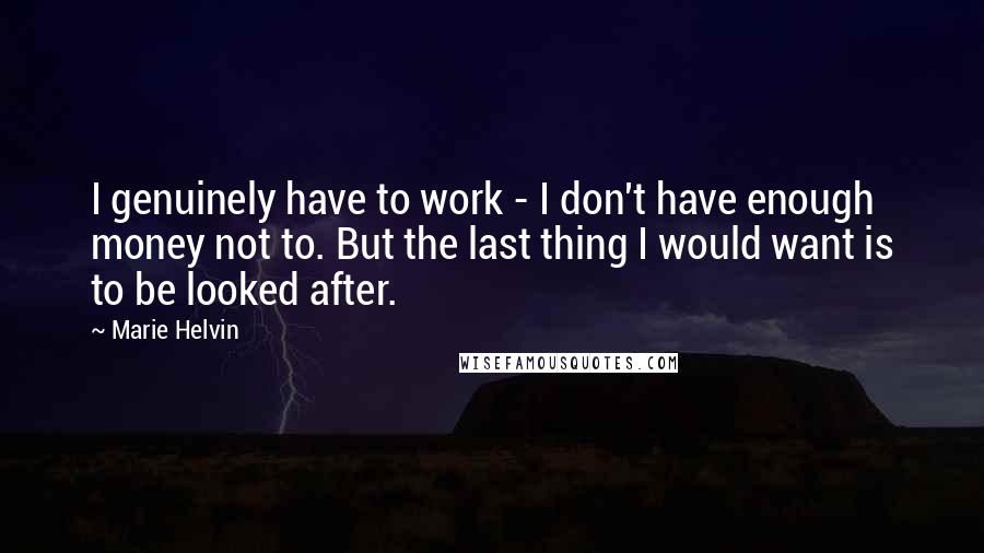 Marie Helvin Quotes: I genuinely have to work - I don't have enough money not to. But the last thing I would want is to be looked after.