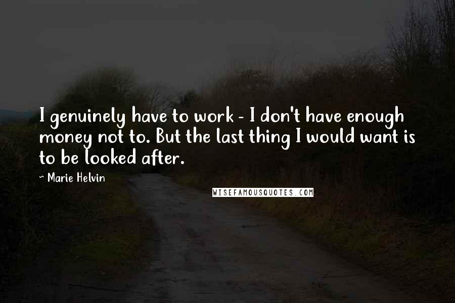 Marie Helvin Quotes: I genuinely have to work - I don't have enough money not to. But the last thing I would want is to be looked after.