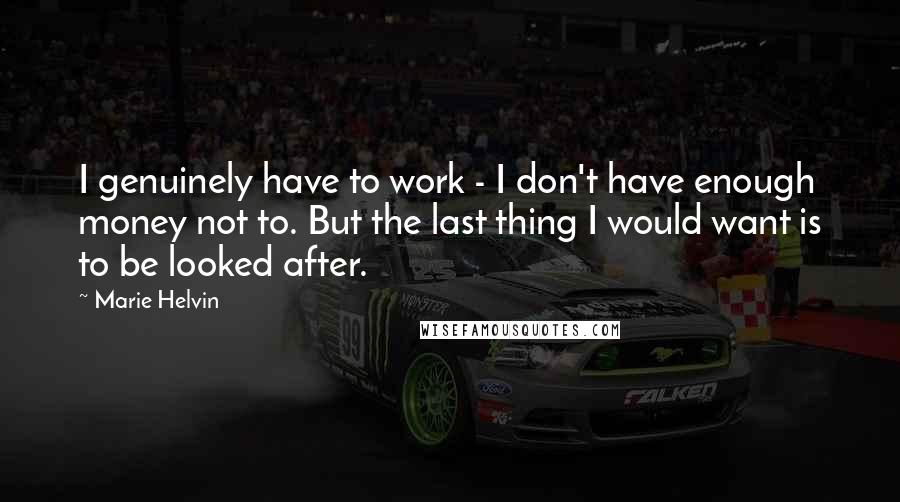Marie Helvin Quotes: I genuinely have to work - I don't have enough money not to. But the last thing I would want is to be looked after.