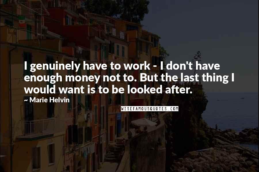 Marie Helvin Quotes: I genuinely have to work - I don't have enough money not to. But the last thing I would want is to be looked after.