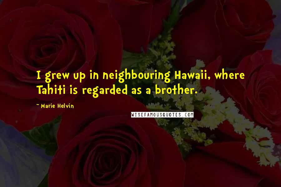 Marie Helvin Quotes: I grew up in neighbouring Hawaii, where Tahiti is regarded as a brother.