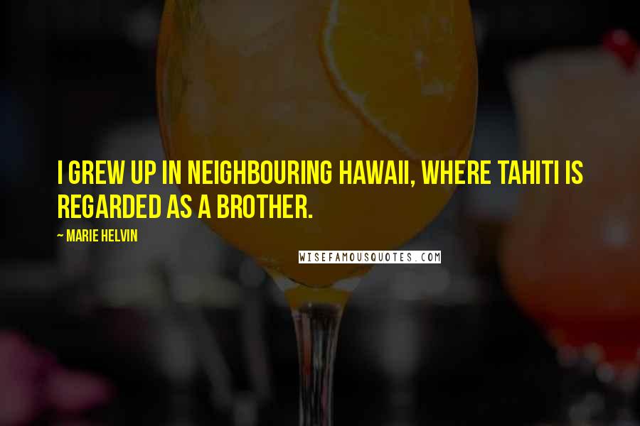 Marie Helvin Quotes: I grew up in neighbouring Hawaii, where Tahiti is regarded as a brother.