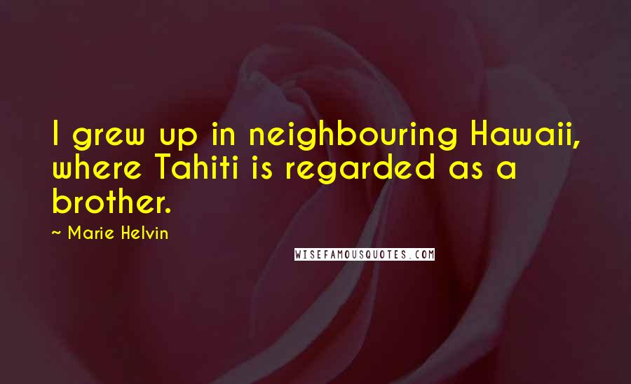 Marie Helvin Quotes: I grew up in neighbouring Hawaii, where Tahiti is regarded as a brother.