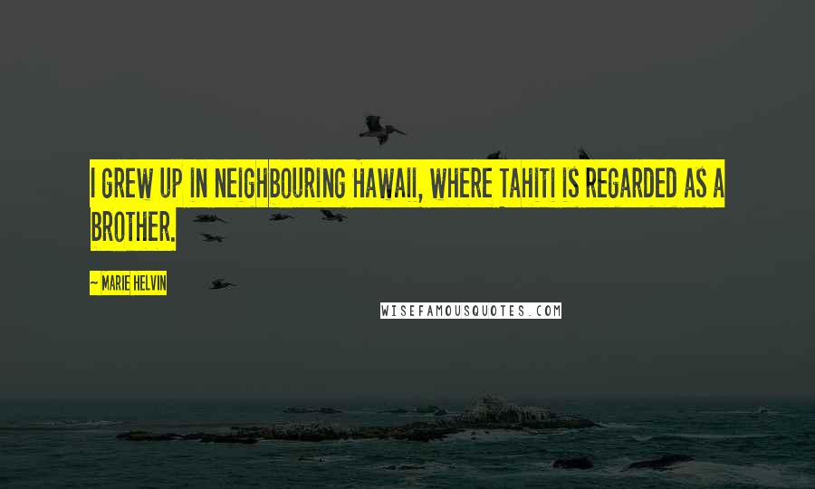 Marie Helvin Quotes: I grew up in neighbouring Hawaii, where Tahiti is regarded as a brother.