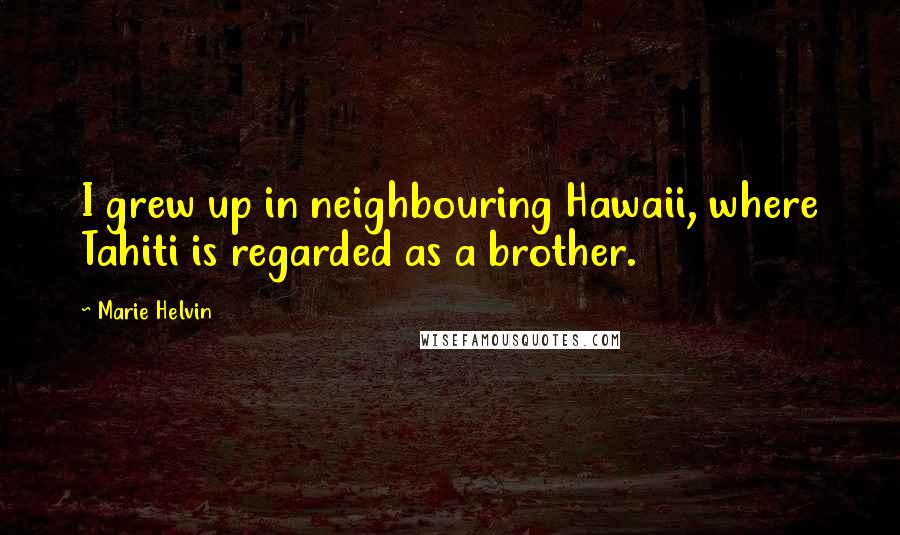Marie Helvin Quotes: I grew up in neighbouring Hawaii, where Tahiti is regarded as a brother.