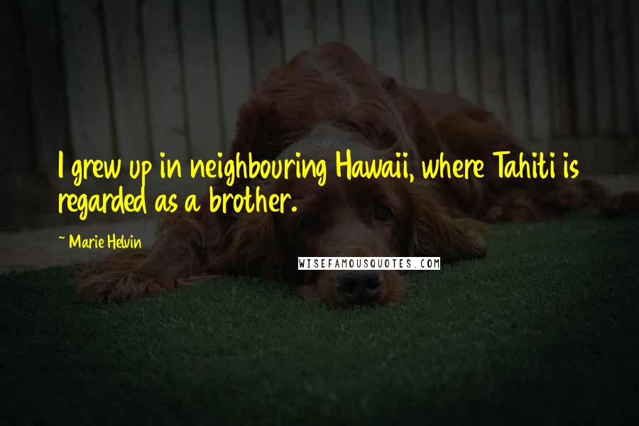 Marie Helvin Quotes: I grew up in neighbouring Hawaii, where Tahiti is regarded as a brother.