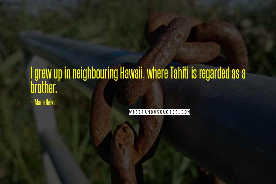 Marie Helvin Quotes: I grew up in neighbouring Hawaii, where Tahiti is regarded as a brother.