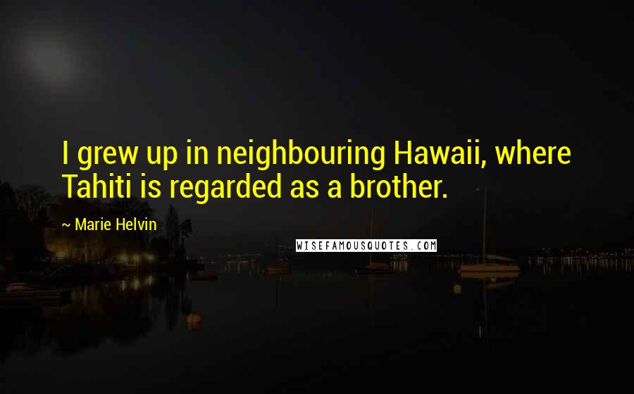 Marie Helvin Quotes: I grew up in neighbouring Hawaii, where Tahiti is regarded as a brother.