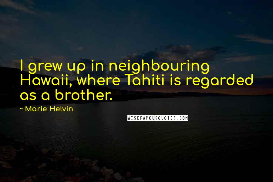 Marie Helvin Quotes: I grew up in neighbouring Hawaii, where Tahiti is regarded as a brother.