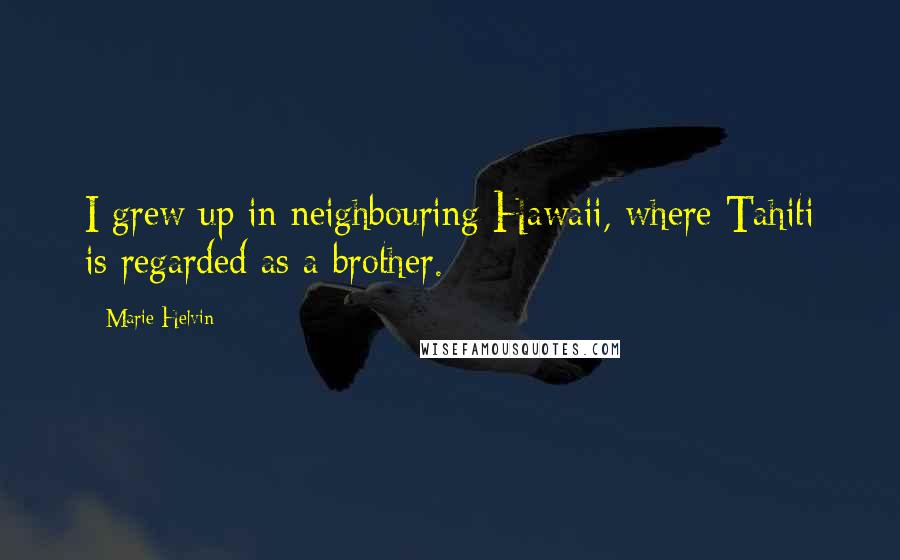 Marie Helvin Quotes: I grew up in neighbouring Hawaii, where Tahiti is regarded as a brother.