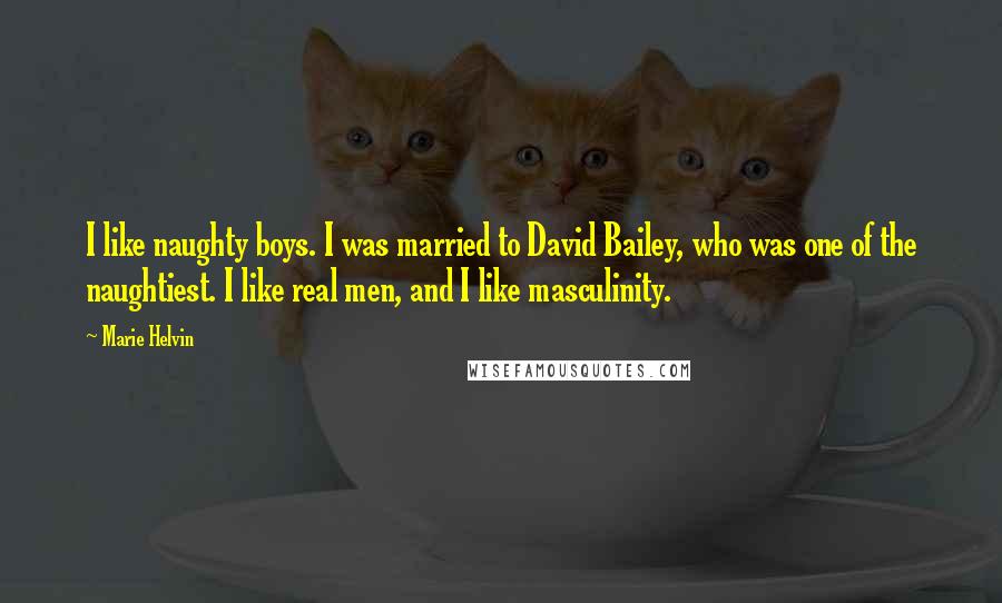 Marie Helvin Quotes: I like naughty boys. I was married to David Bailey, who was one of the naughtiest. I like real men, and I like masculinity.