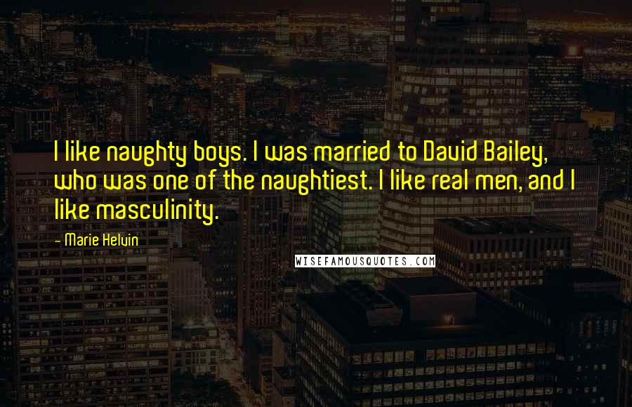 Marie Helvin Quotes: I like naughty boys. I was married to David Bailey, who was one of the naughtiest. I like real men, and I like masculinity.