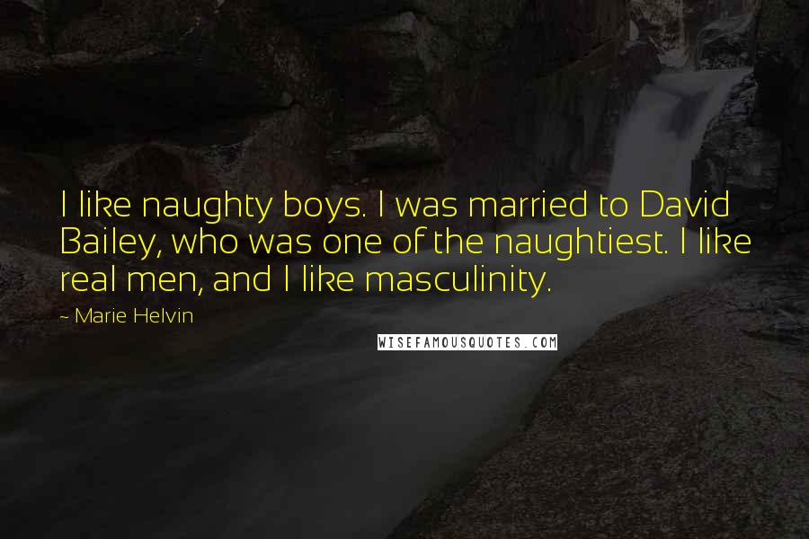 Marie Helvin Quotes: I like naughty boys. I was married to David Bailey, who was one of the naughtiest. I like real men, and I like masculinity.