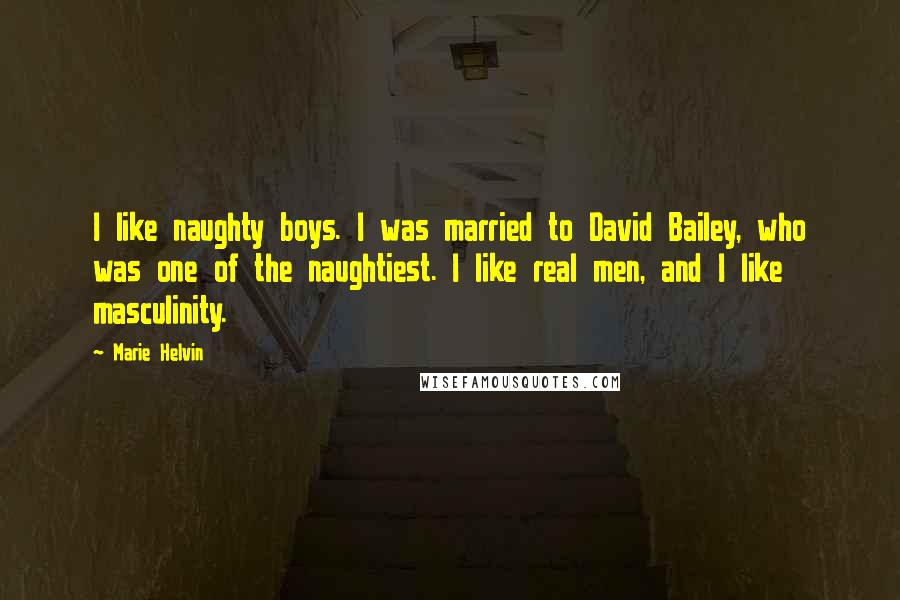 Marie Helvin Quotes: I like naughty boys. I was married to David Bailey, who was one of the naughtiest. I like real men, and I like masculinity.