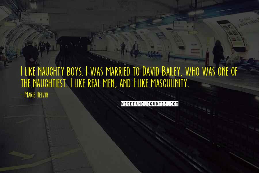 Marie Helvin Quotes: I like naughty boys. I was married to David Bailey, who was one of the naughtiest. I like real men, and I like masculinity.