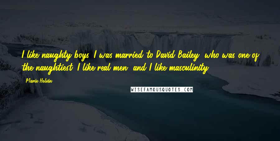 Marie Helvin Quotes: I like naughty boys. I was married to David Bailey, who was one of the naughtiest. I like real men, and I like masculinity.