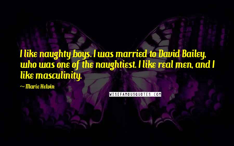 Marie Helvin Quotes: I like naughty boys. I was married to David Bailey, who was one of the naughtiest. I like real men, and I like masculinity.