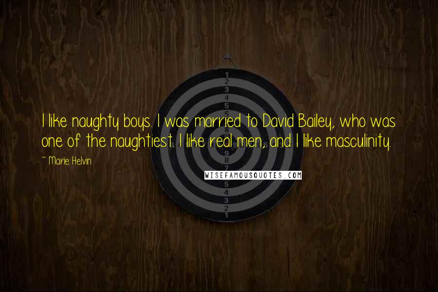 Marie Helvin Quotes: I like naughty boys. I was married to David Bailey, who was one of the naughtiest. I like real men, and I like masculinity.