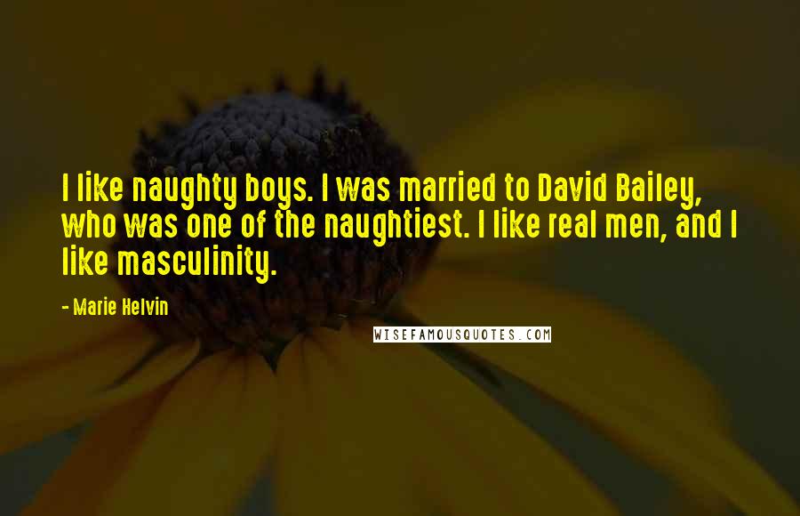 Marie Helvin Quotes: I like naughty boys. I was married to David Bailey, who was one of the naughtiest. I like real men, and I like masculinity.