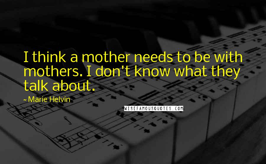 Marie Helvin Quotes: I think a mother needs to be with mothers. I don't know what they talk about.