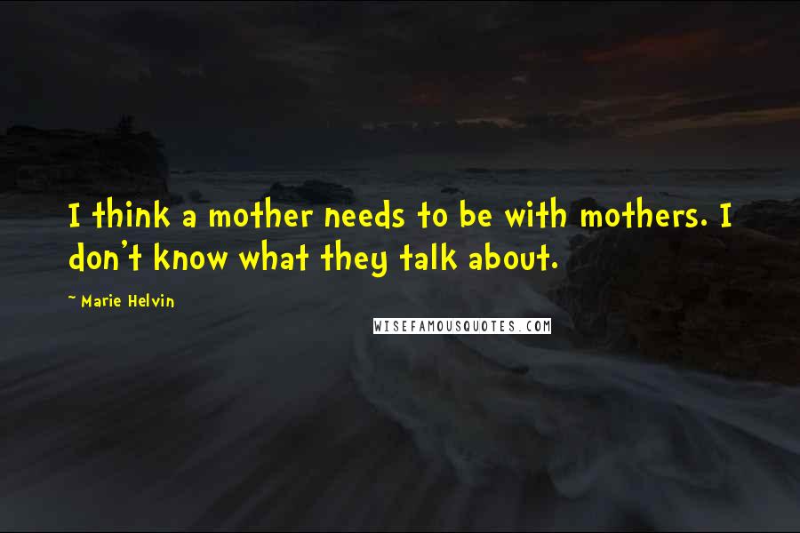 Marie Helvin Quotes: I think a mother needs to be with mothers. I don't know what they talk about.