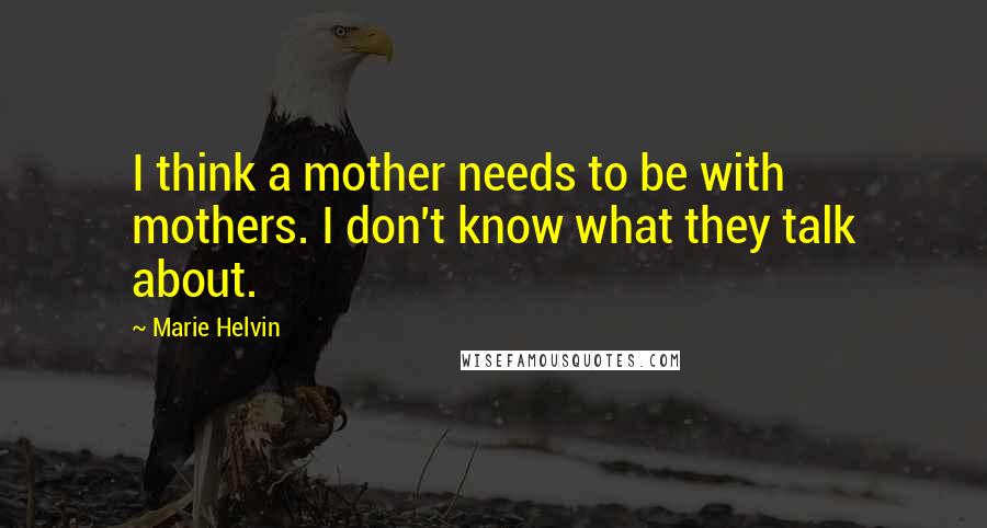 Marie Helvin Quotes: I think a mother needs to be with mothers. I don't know what they talk about.