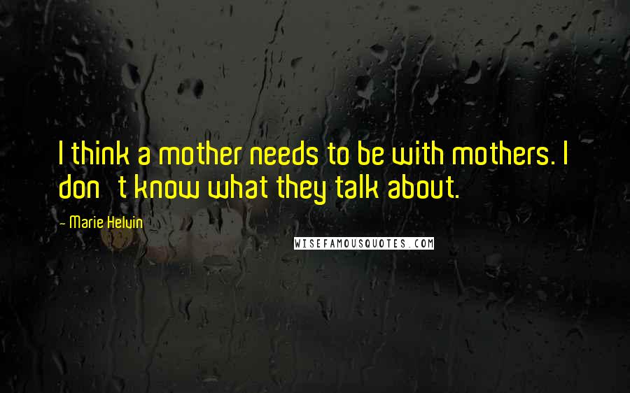 Marie Helvin Quotes: I think a mother needs to be with mothers. I don't know what they talk about.