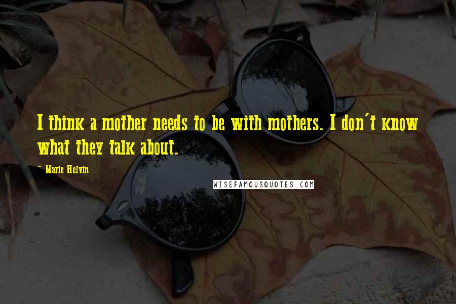 Marie Helvin Quotes: I think a mother needs to be with mothers. I don't know what they talk about.
