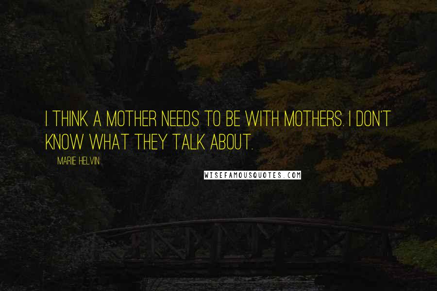 Marie Helvin Quotes: I think a mother needs to be with mothers. I don't know what they talk about.