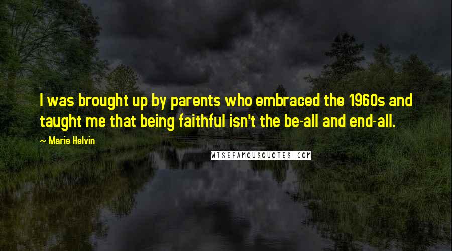 Marie Helvin Quotes: I was brought up by parents who embraced the 1960s and taught me that being faithful isn't the be-all and end-all.