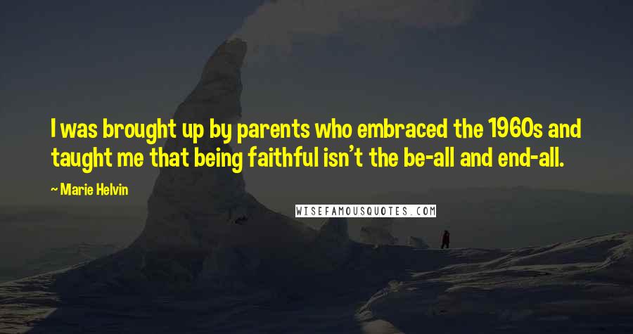 Marie Helvin Quotes: I was brought up by parents who embraced the 1960s and taught me that being faithful isn't the be-all and end-all.