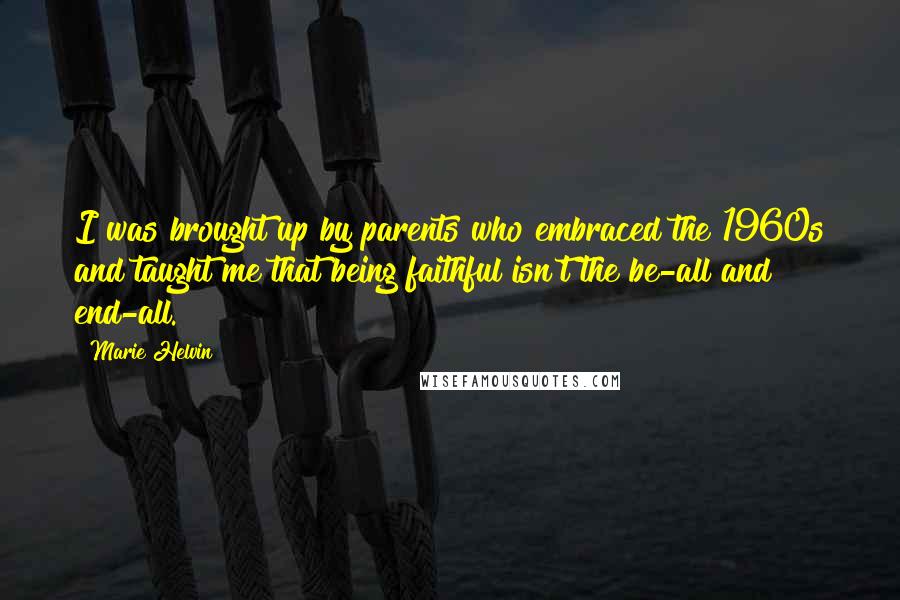 Marie Helvin Quotes: I was brought up by parents who embraced the 1960s and taught me that being faithful isn't the be-all and end-all.