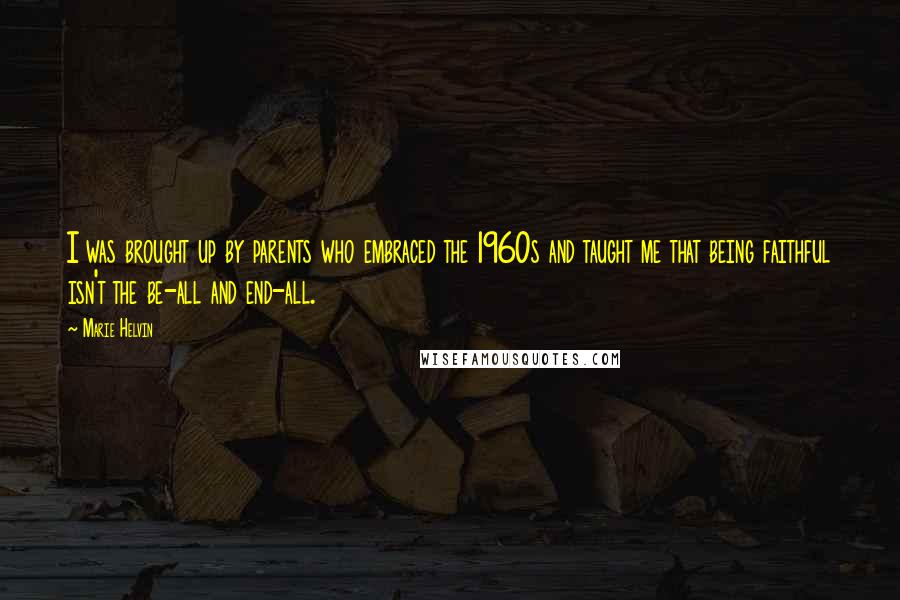 Marie Helvin Quotes: I was brought up by parents who embraced the 1960s and taught me that being faithful isn't the be-all and end-all.
