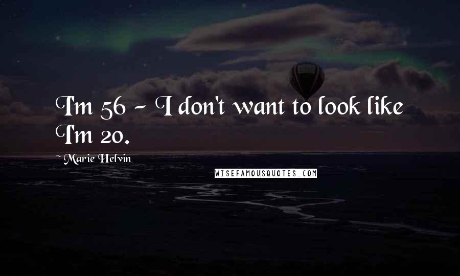 Marie Helvin Quotes: I'm 56 - I don't want to look like I'm 20.