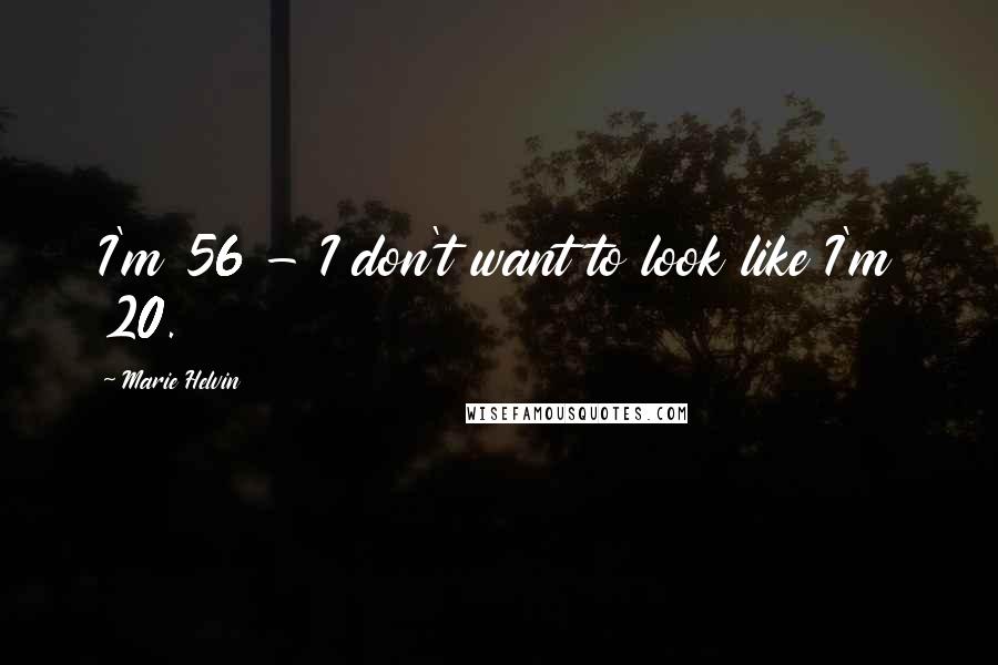 Marie Helvin Quotes: I'm 56 - I don't want to look like I'm 20.