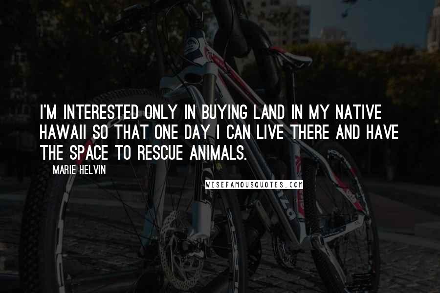Marie Helvin Quotes: I'm interested only in buying land in my native Hawaii so that one day I can live there and have the space to rescue animals.