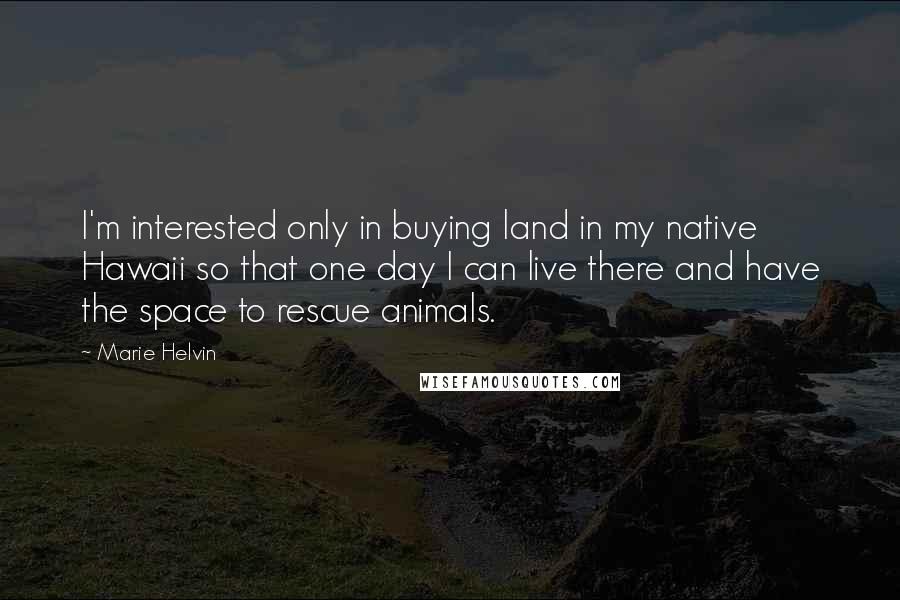 Marie Helvin Quotes: I'm interested only in buying land in my native Hawaii so that one day I can live there and have the space to rescue animals.