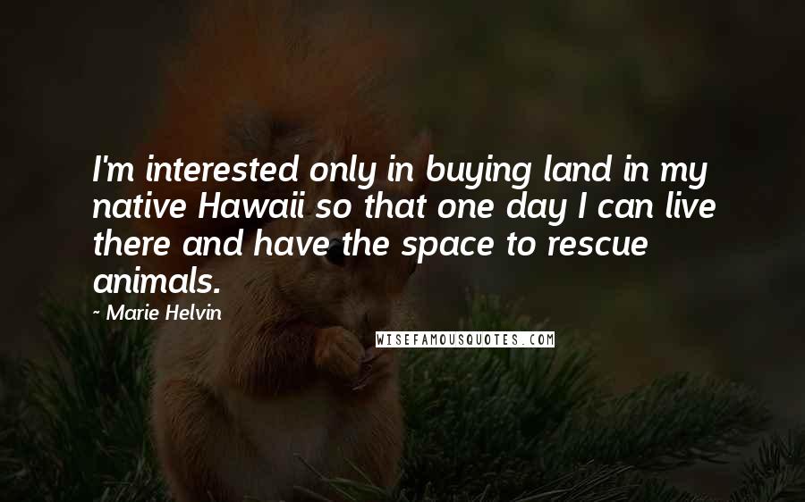 Marie Helvin Quotes: I'm interested only in buying land in my native Hawaii so that one day I can live there and have the space to rescue animals.