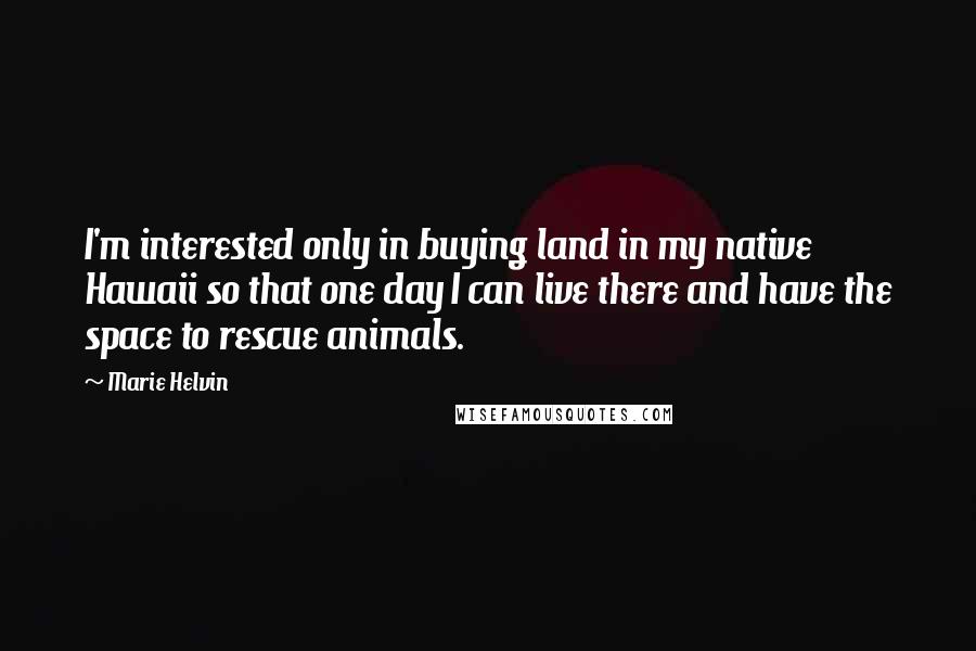 Marie Helvin Quotes: I'm interested only in buying land in my native Hawaii so that one day I can live there and have the space to rescue animals.