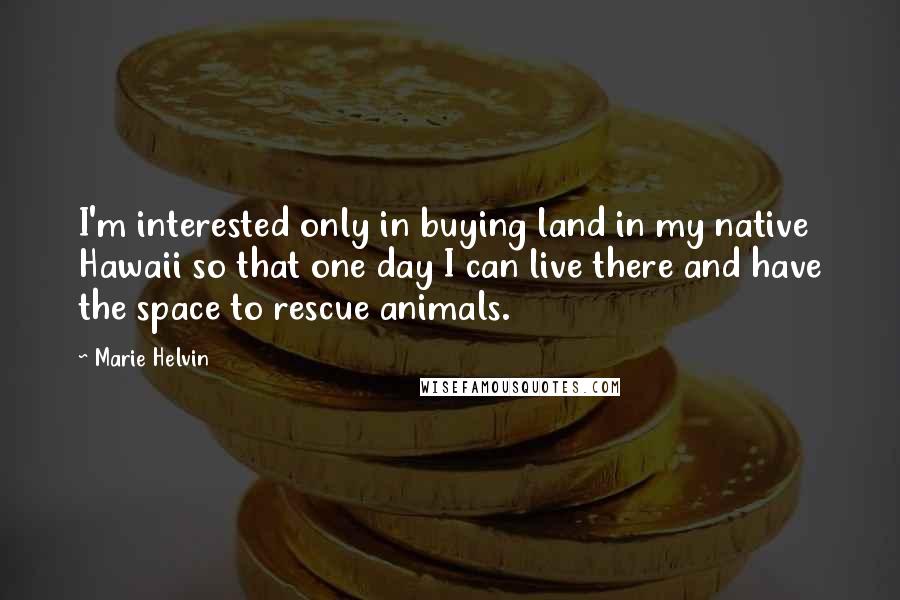 Marie Helvin Quotes: I'm interested only in buying land in my native Hawaii so that one day I can live there and have the space to rescue animals.