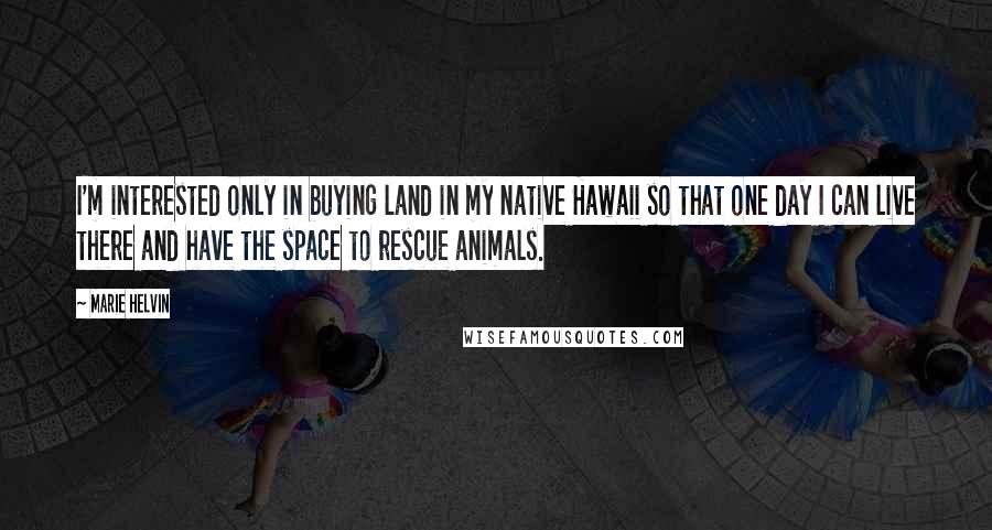 Marie Helvin Quotes: I'm interested only in buying land in my native Hawaii so that one day I can live there and have the space to rescue animals.