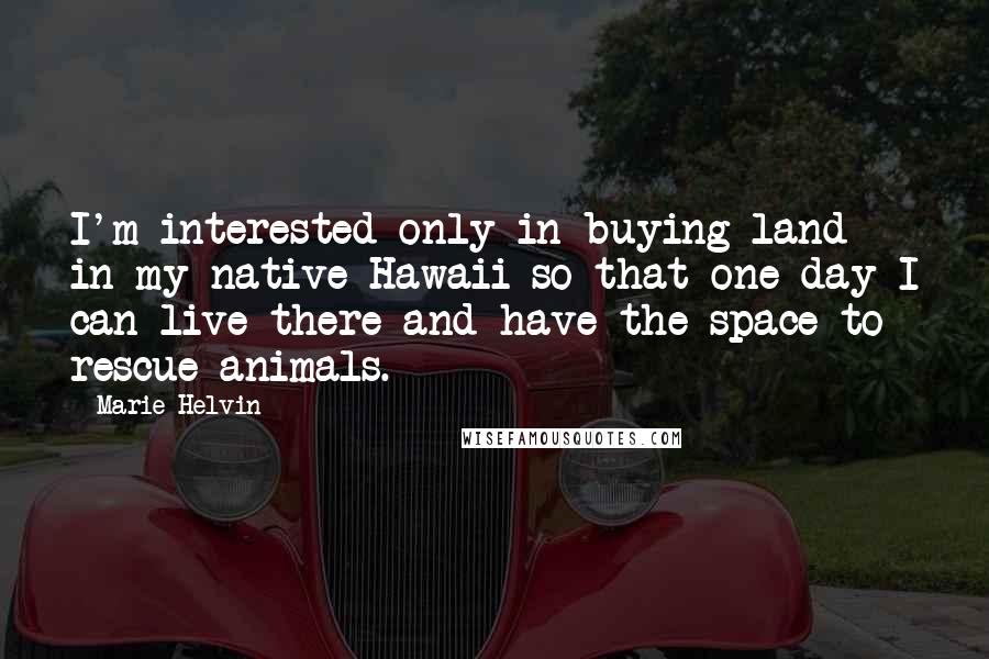 Marie Helvin Quotes: I'm interested only in buying land in my native Hawaii so that one day I can live there and have the space to rescue animals.