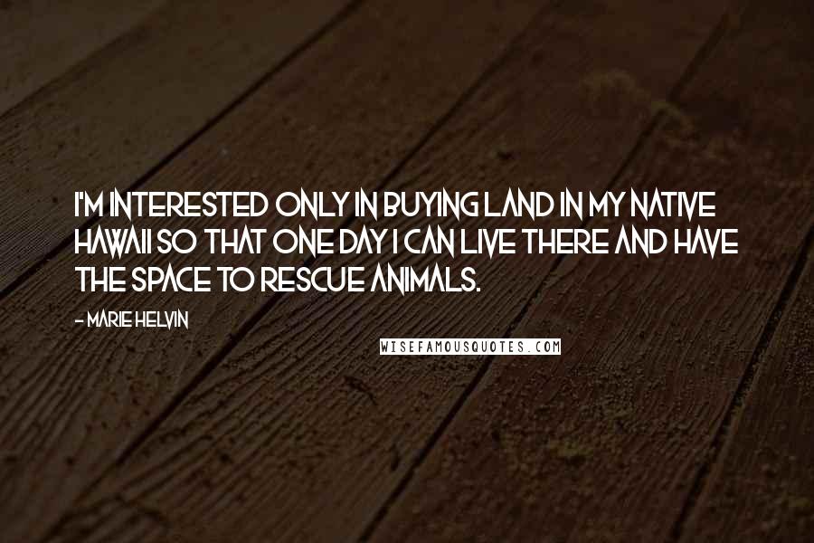 Marie Helvin Quotes: I'm interested only in buying land in my native Hawaii so that one day I can live there and have the space to rescue animals.