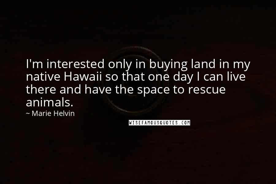 Marie Helvin Quotes: I'm interested only in buying land in my native Hawaii so that one day I can live there and have the space to rescue animals.