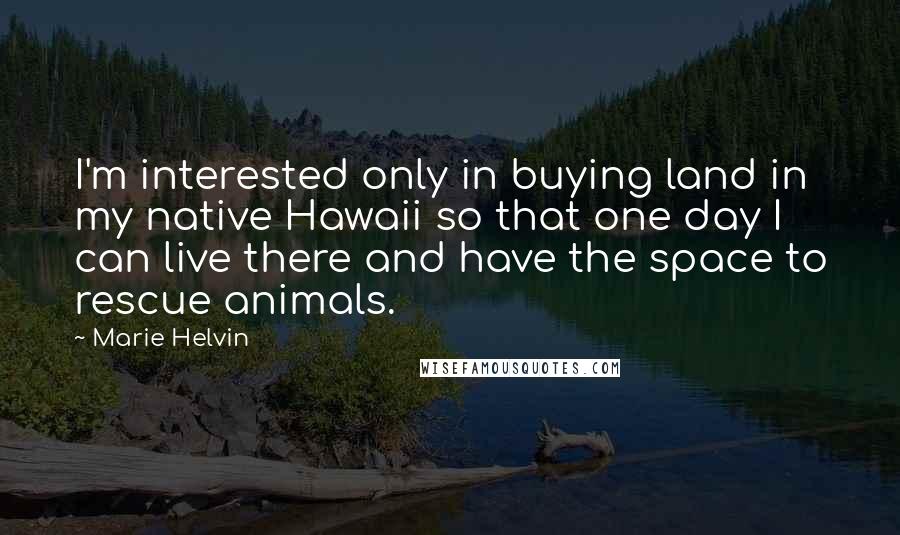 Marie Helvin Quotes: I'm interested only in buying land in my native Hawaii so that one day I can live there and have the space to rescue animals.