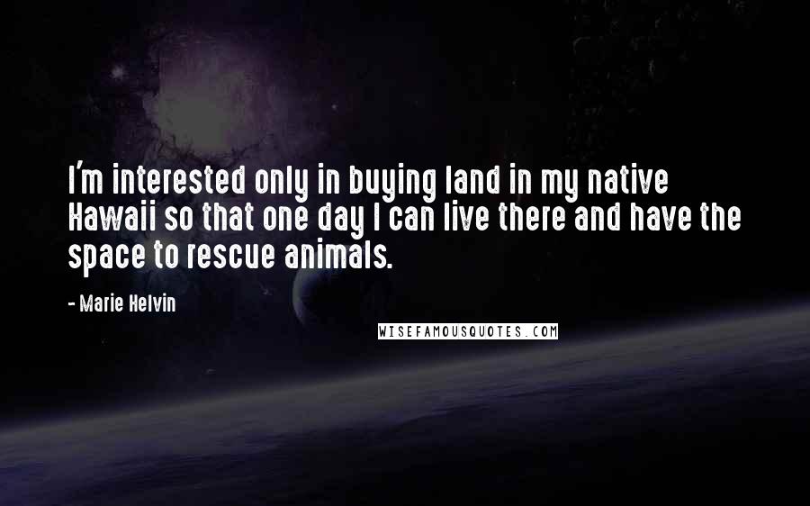 Marie Helvin Quotes: I'm interested only in buying land in my native Hawaii so that one day I can live there and have the space to rescue animals.