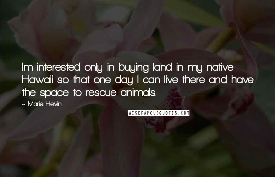 Marie Helvin Quotes: I'm interested only in buying land in my native Hawaii so that one day I can live there and have the space to rescue animals.