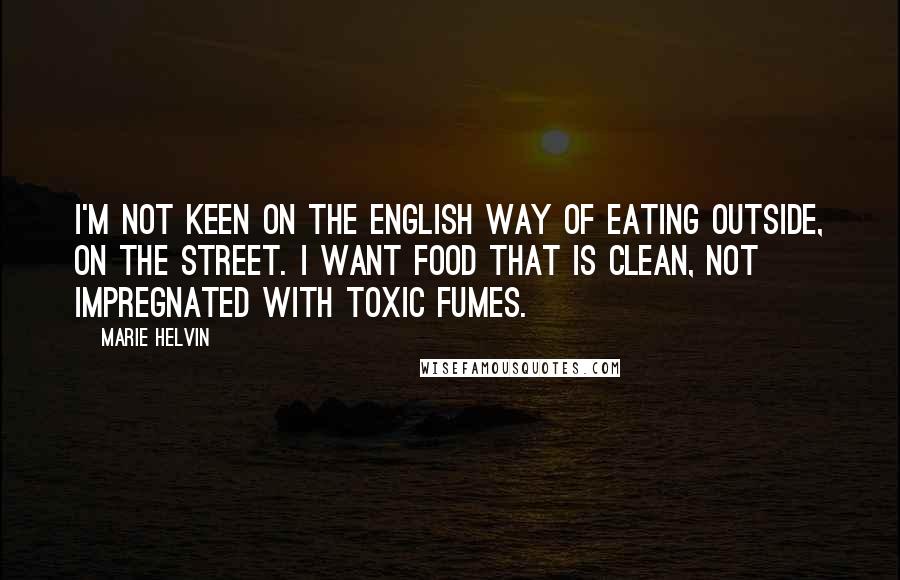 Marie Helvin Quotes: I'm not keen on the English way of eating outside, on the street. I want food that is clean, not impregnated with toxic fumes.