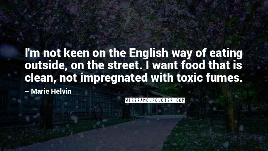 Marie Helvin Quotes: I'm not keen on the English way of eating outside, on the street. I want food that is clean, not impregnated with toxic fumes.